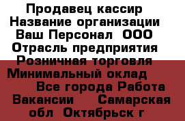 Продавец-кассир › Название организации ­ Ваш Персонал, ООО › Отрасль предприятия ­ Розничная торговля › Минимальный оклад ­ 17 000 - Все города Работа » Вакансии   . Самарская обл.,Октябрьск г.